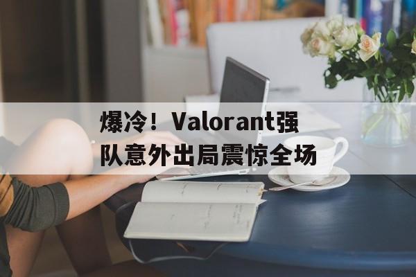 开云体育APP下载-包含爆冷！Valorant强队意外出局震惊全场的词条